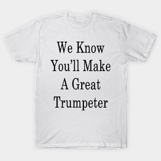 We Know You'll Make A Great Trumpeter T-Shirt